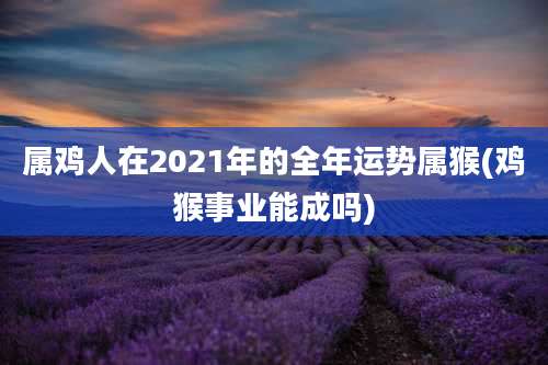 属鸡人在2021年的全年运势属猴(鸡猴事业能成吗)