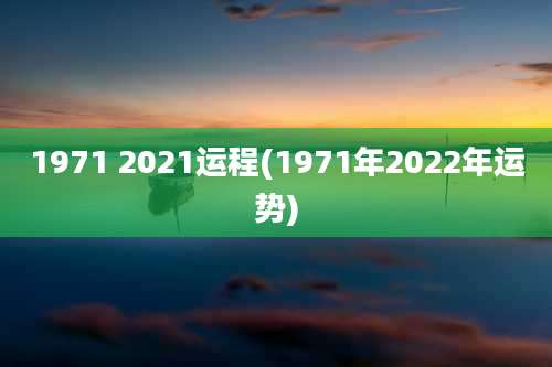 1971 2021运程(1971年2022年运势)