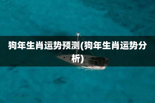 狗年生肖运势预测(狗年生肖运势分析)