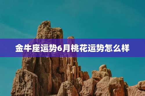 金牛座运势6月桃花运势怎么样