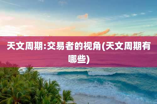 天文周期:交易者的视角(天文周期有哪些)