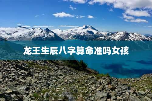 龙王生辰八字算命准吗女孩