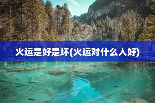 火运是好是坏(火运对什么人好)