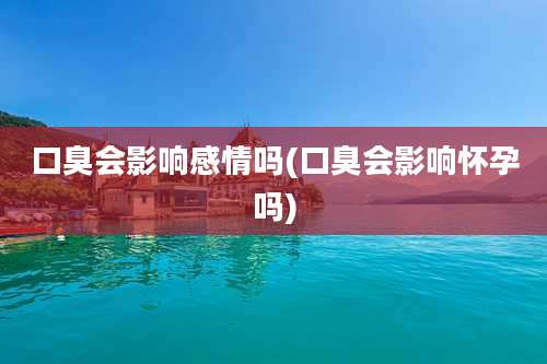 口臭会影响感情吗(口臭会影响怀孕吗)