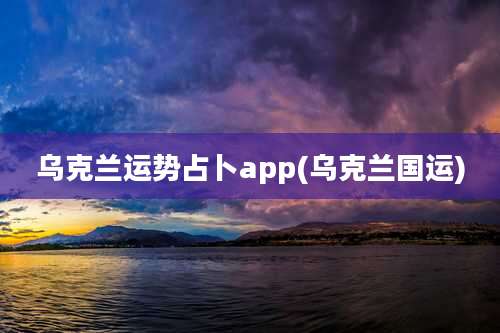 乌克兰运势占卜app(乌克兰国运)