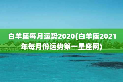白羊座每月运势2020(白羊座2021年每月份运势第一星座网)