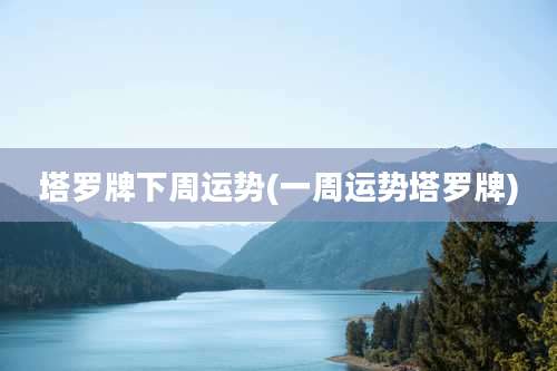 塔罗牌下周运势(一周运势塔罗牌)