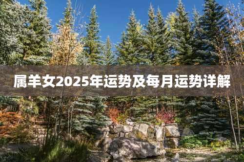 属羊女2025年运势及每月运势详解