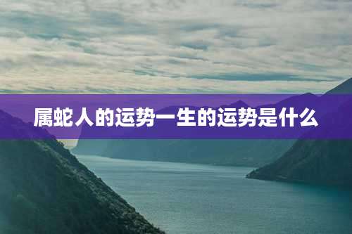 属蛇人的运势一生的运势是什么