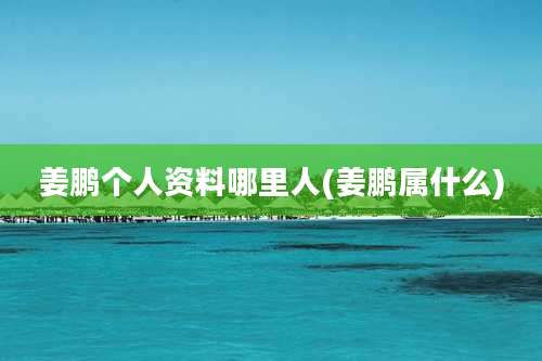 姜鹏个人资料哪里人(姜鹏属什么)