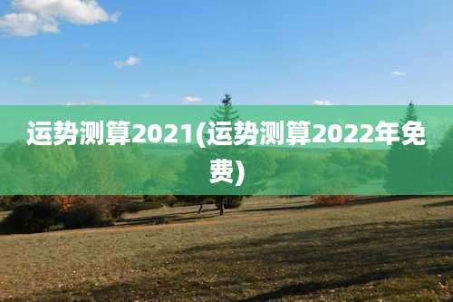 运势测算2021(运势测算2022年免费)