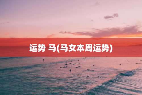 运势 马(马女本周运势)