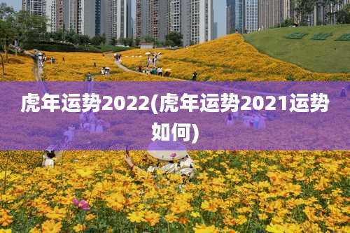 虎年运势2022(虎年运势2021运势如何)