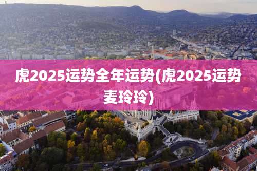 虎2025运势全年运势(虎2025运势麦玲玲)