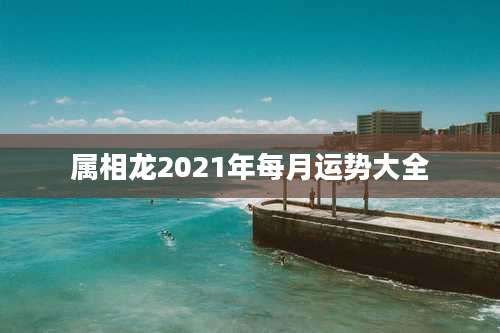 属相龙2021年每月运势大全