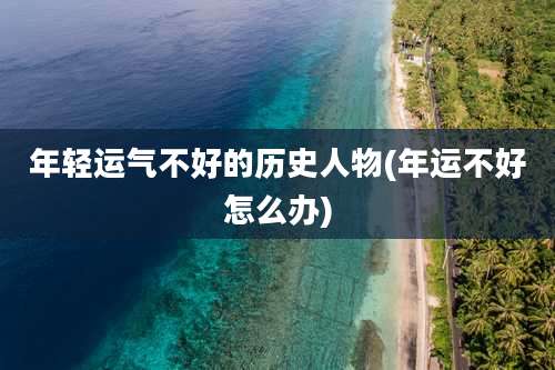 年轻运气不好的历史人物(年运不好怎么办)