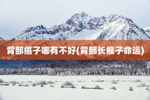 背部痦子哪有不好(背部长瘊子命运)