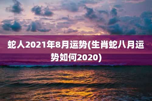 蛇人2021年8月运势(生肖蛇八月运势如何2020)