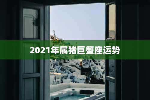 2021年属猪巨蟹座运势