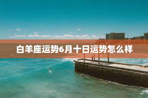 白羊座运势6月十日运势怎么样