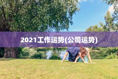 2021工作运势(公司运势)