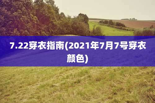 7.22穿衣指南(2021年7月7号穿衣颜色)