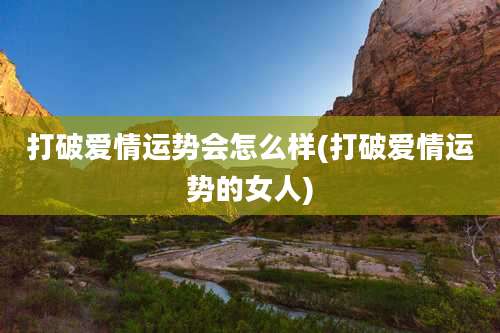 打破爱情运势会怎么样(打破爱情运势的女人)