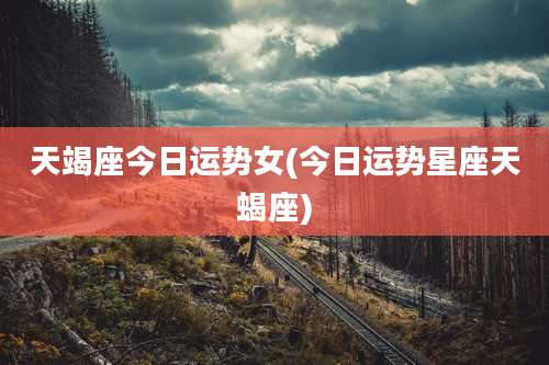 天竭座今日运势女(今日运势星座天蝎座)