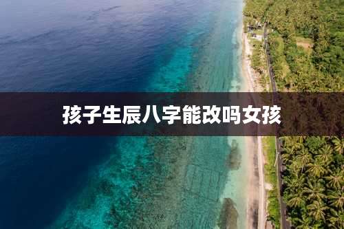 孩子生辰八字能改吗女孩
