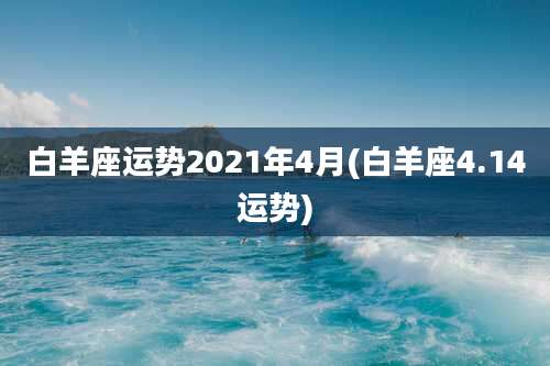 白羊座运势2021年4月(白羊座4.14运势)