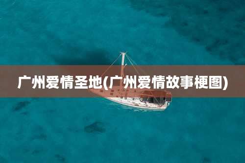 广州爱情圣地(广州爱情故事梗图)