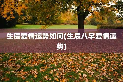 生辰爱情运势如何(生辰八字爱情运势)