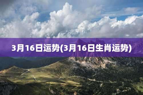 3月16日运势(3月16日生肖运势)
