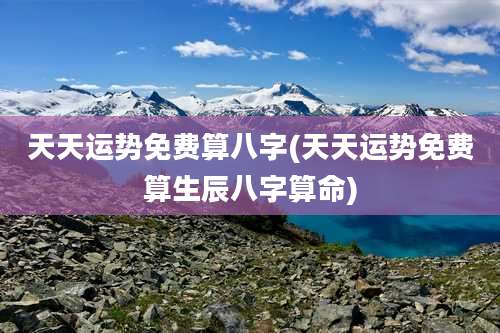 天天运势免费算八字(天天运势免费算生辰八字算命)