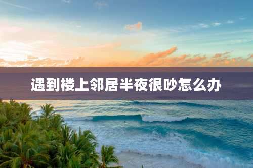 遇到楼上邻居半夜很吵怎么办