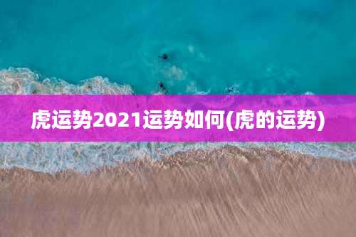 虎运势2021运势如何(虎的运势)