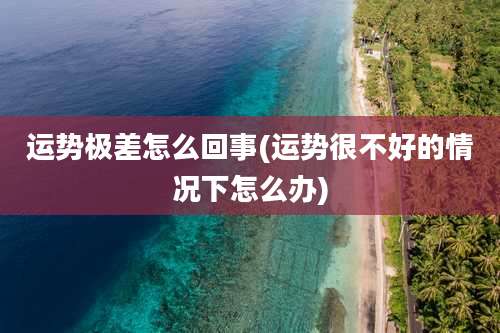 运势极差怎么回事(运势很不好的情况下怎么办)