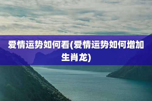 爱情运势如何看(爱情运势如何增加生肖龙)