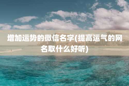 增加运势的微信名字(提高运气的网名取什么好听)