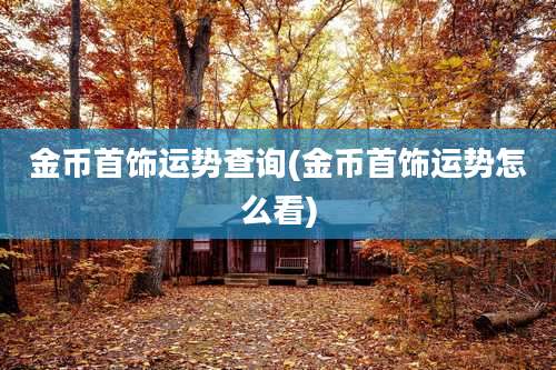 金币首饰运势查询(金币首饰运势怎么看)