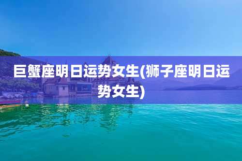 巨蟹座明日运势女生(狮子座明日运势女生)