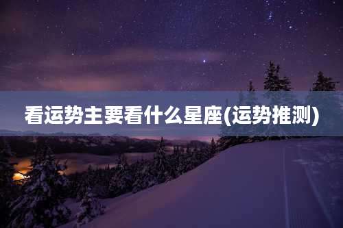 看运势主要看什么星座(运势推测)