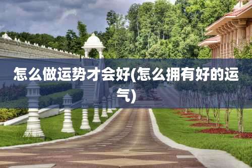怎么做运势才会好(怎么拥有好的运气)