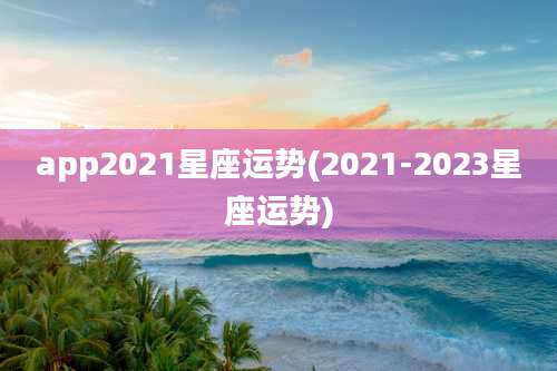 app2021星座运势(2021-2023星座运势)
