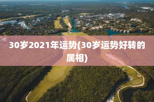 30岁2021年运势(30岁运势好转的属相)