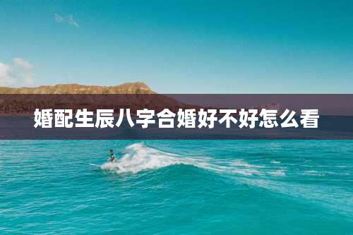 婚配生辰八字合婚好不好怎么看