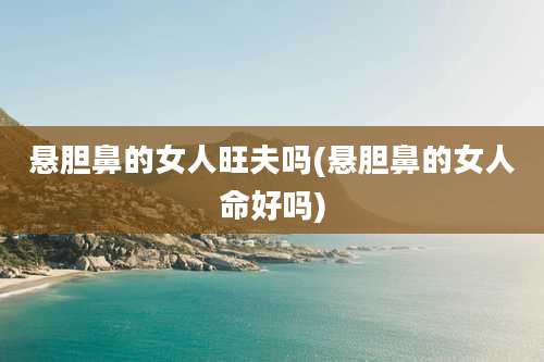 悬胆鼻的女人旺夫吗(悬胆鼻的女人命好吗)