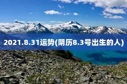 2021.8.31运势(阴历8.3号出生的人)