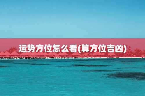 运势方位怎么看(算方位吉凶)