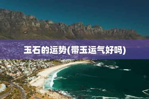 玉石的运势(带玉运气好吗)